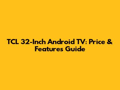 TCL 32-Inch Android TV: Price & Features Guide