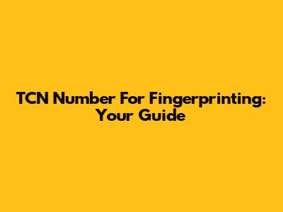 TCN Number For Fingerprinting: Your Guide