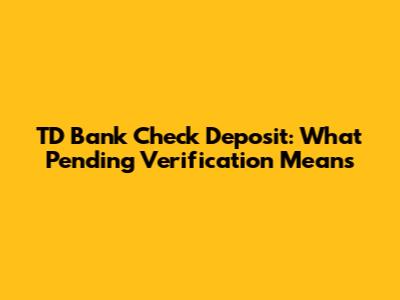 TD Bank Check Deposit: What 'Pending Verification' Means