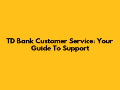TD Bank Customer Service: Your Guide To Support