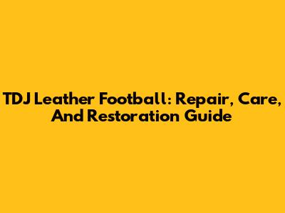 TDJ Leather Football: Repair, Care, And Restoration Guide
