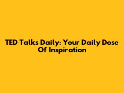 TED Talks Daily: Your Daily Dose Of Inspiration