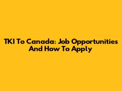 TKI To Canada: Job Opportunities And How To Apply