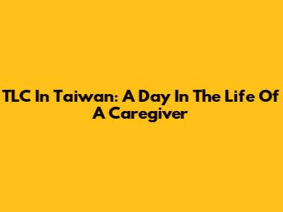 TLC In Taiwan: A Day In The Life Of A Caregiver