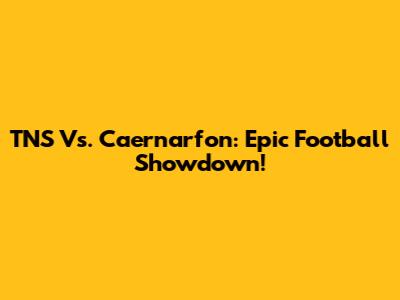 TNS Vs. Caernarfon: Epic Football Showdown!