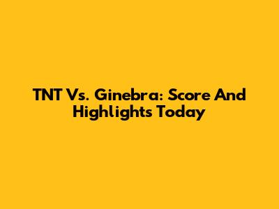 TNT Vs. Ginebra: Score And Highlights Today