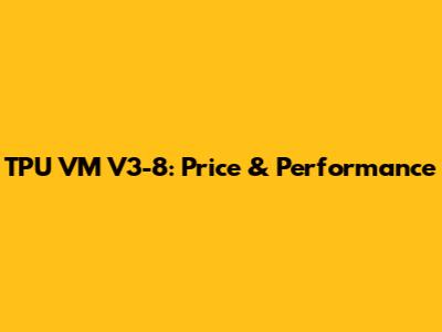 TPU VM V3-8: Price & Performance