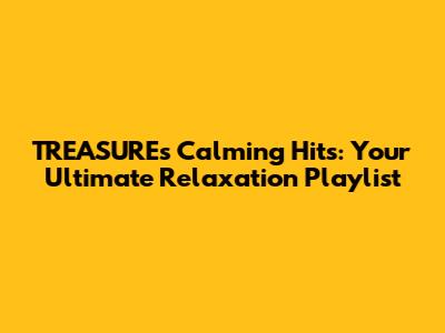 TREASURE's Calming Hits: Your Ultimate Relaxation Playlist