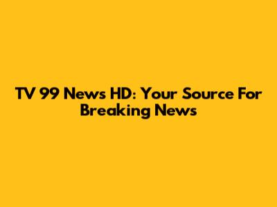 TV 99 News HD: Your Source For Breaking News