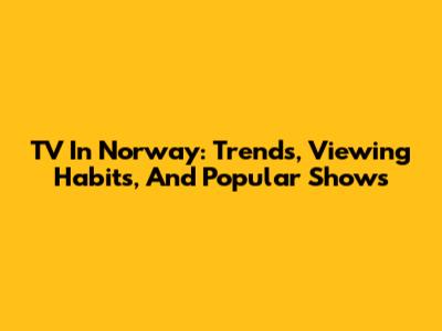 TV In Norway: Trends, Viewing Habits, And Popular Shows
