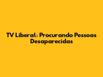 TV Liberal: Procurando Pessoas Desaparecidas