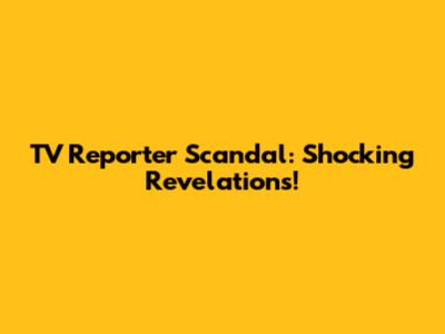 TV Reporter Scandal: Shocking Revelations!