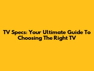 TV Specs: Your Ultimate Guide To Choosing The Right TV