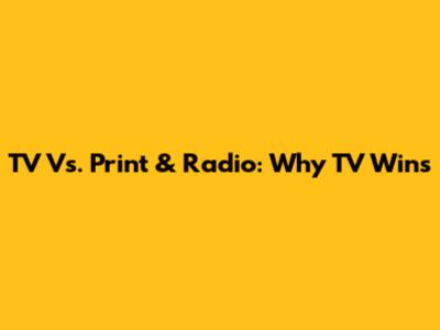 TV Vs. Print & Radio: Why TV Wins