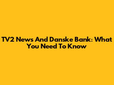 TV2 News And Danske Bank: What You Need To Know