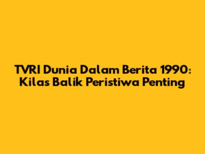 TVRI Dunia Dalam Berita 1990: Kilas Balik Peristiwa Penting