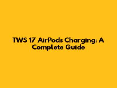 TWS 17 AirPods Charging: A Complete Guide