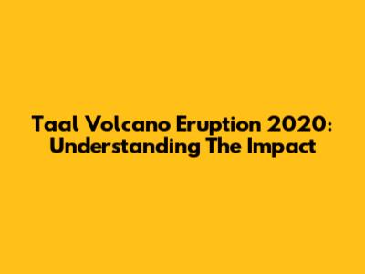 Taal Volcano Eruption 2020: Understanding The Impact