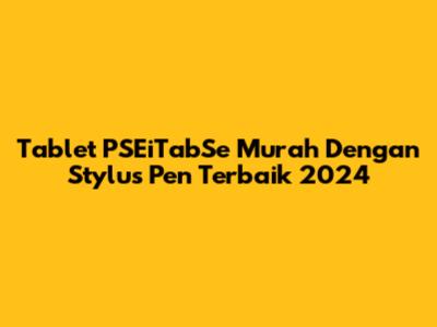 Tablet PSEiTabSe Murah Dengan Stylus Pen Terbaik 2024