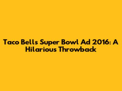 Taco Bell's Super Bowl Ad 2016: A Hilarious Throwback