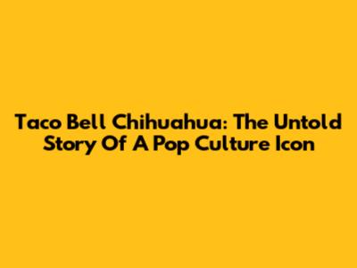 Taco Bell Chihuahua: The Untold Story Of A Pop Culture Icon