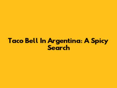 Taco Bell In Argentina: A Spicy Search