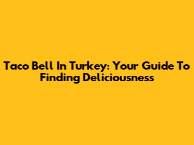 Taco Bell In Turkey: Your Guide To Finding Deliciousness