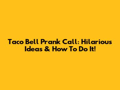 Taco Bell Prank Call: Hilarious Ideas & How To Do It!
