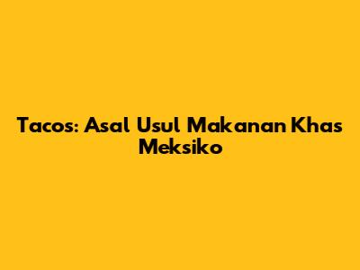 Tacos: Asal Usul Makanan Khas Meksiko