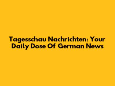 Tagesschau Nachrichten: Your Daily Dose Of German News