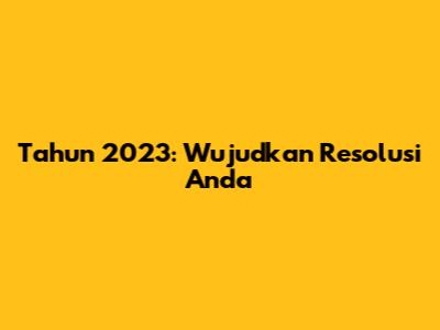 Tahun 2023: Wujudkan Resolusi Anda