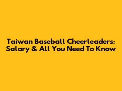 Taiwan Baseball Cheerleaders: Salary & All You Need To Know