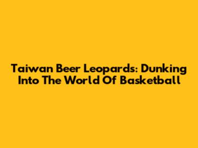 Taiwan Beer Leopards: Dunking Into The World Of Basketball