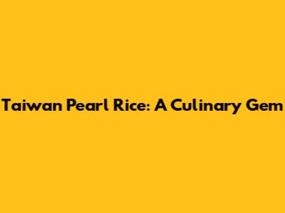 Taiwan Pearl Rice: A Culinary Gem