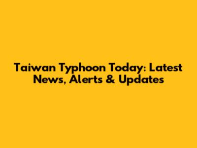 Taiwan Typhoon Today: Latest News, Alerts & Updates