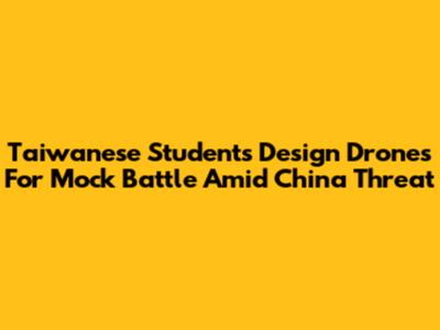 Taiwanese Students Design Drones For Mock Battle Amid China Threat