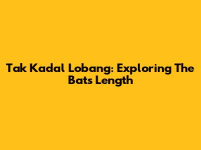 Tak Kadal Lobang: Exploring The Bat's Length