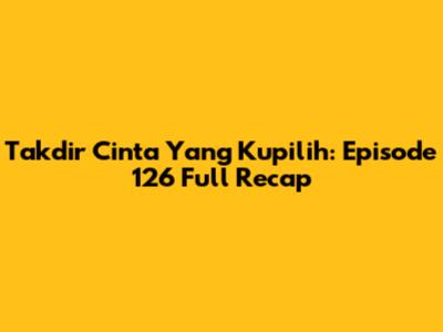 Takdir Cinta Yang Kupilih: Episode 126 Full Recap
