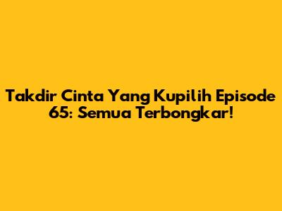 Takdir Cinta Yang Kupilih Episode 65: Semua Terbongkar!