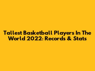 Tallest Basketball Players In The World 2022: Records & Stats