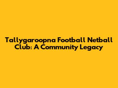 Tallygaroopna Football Netball Club: A Community Legacy