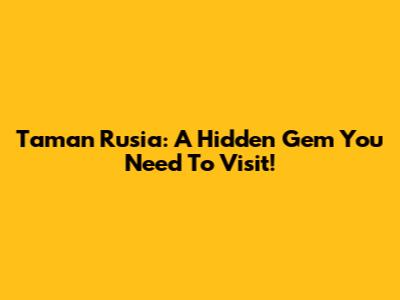 Taman Rusia: A Hidden Gem You Need To Visit!
