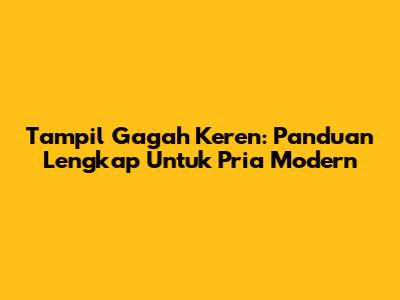 Tampil Gagah Keren: Panduan Lengkap Untuk Pria Modern