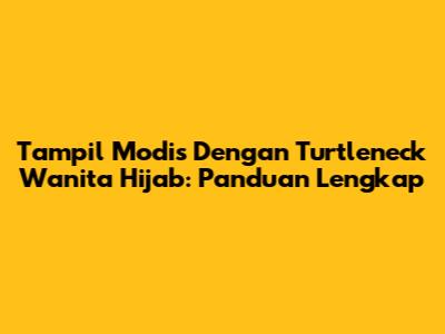 Tampil Modis Dengan Turtleneck Wanita Hijab: Panduan Lengkap