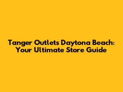 Tanger Outlets Daytona Beach: Your Ultimate Store Guide