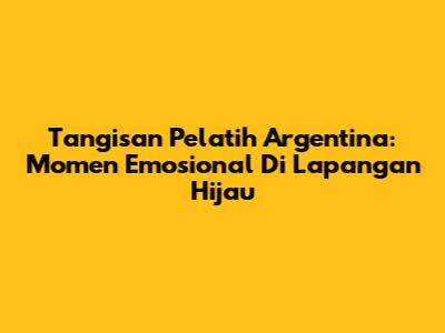 Tangisan Pelatih Argentina: Momen Emosional Di Lapangan Hijau