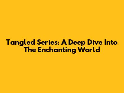 Tangled Series: A Deep Dive Into The Enchanting World