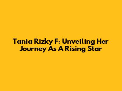 Tania Rizky F: Unveiling Her Journey As A Rising Star