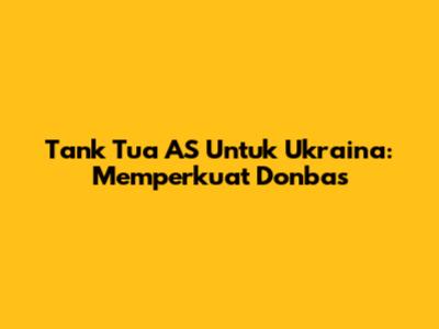 Tank Tua AS Untuk Ukraina: Memperkuat Donbas
