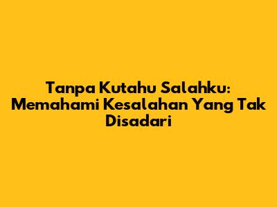 Tanpa Kutahu Salahku: Memahami Kesalahan Yang Tak Disadari